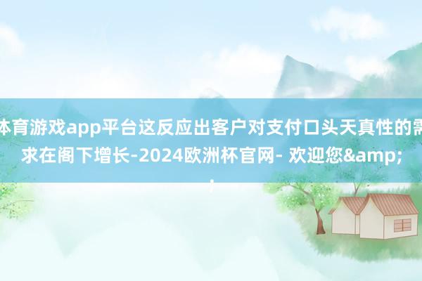 体育游戏app平台这反应出客户对支付口头天真性的需求在阁下增长-2024欧洲杯官网- 欢迎您&