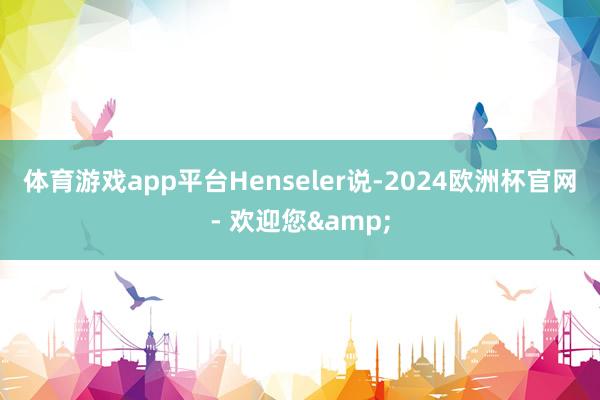 体育游戏app平台　　Henseler说-2024欧洲杯官网- 欢迎您&