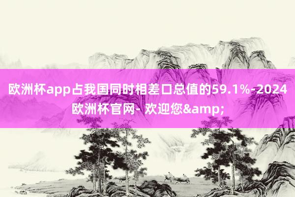 欧洲杯app占我国同时相差口总值的59.1%-2024欧洲杯官网- 欢迎您&