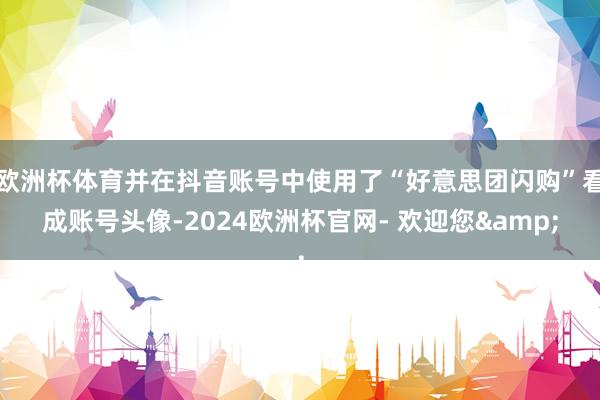 欧洲杯体育并在抖音账号中使用了“好意思团闪购”看成账号头像-2024欧洲杯官网- 欢迎您&