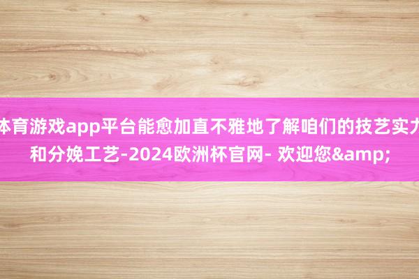 体育游戏app平台能愈加直不雅地了解咱们的技艺实力和分娩工艺-2024欧洲杯官网- 欢迎您&