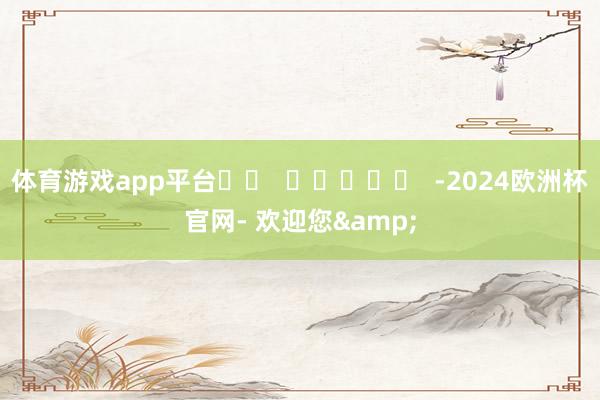 体育游戏app平台		  					  -2024欧洲杯官网- 欢迎您&