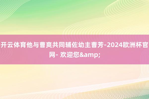 开云体育他与曹爽共同辅佐幼主曹芳-2024欧洲杯官网- 欢迎您&