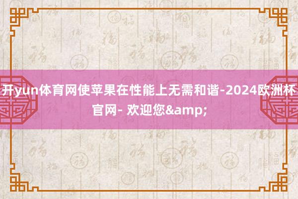 开yun体育网使苹果在性能上无需和谐-2024欧洲杯官网- 欢迎您&