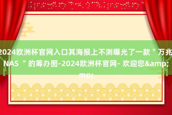 2024欧洲杯官网入口其海报上不测曝光了一款＂万兆 NAS ＂的筹办图-2024欧洲杯官网- 欢迎您&