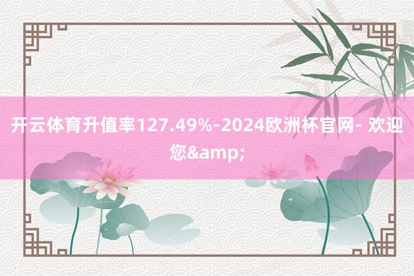 开云体育升值率127.49%-2024欧洲杯官网- 欢迎您&