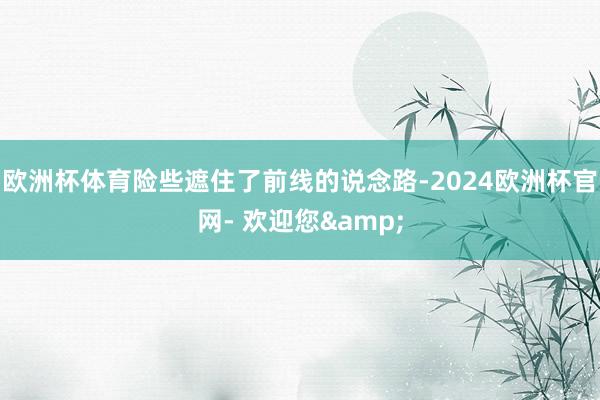 欧洲杯体育险些遮住了前线的说念路-2024欧洲杯官网- 欢迎您&