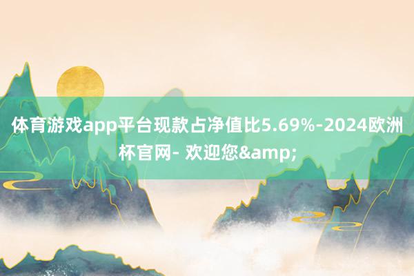 体育游戏app平台现款占净值比5.69%-2024欧洲杯官网- 欢迎您&