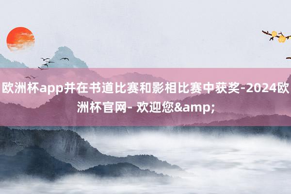 欧洲杯app并在书道比赛和影相比赛中获奖-2024欧洲杯官网- 欢迎您&