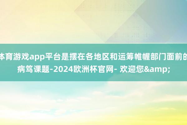 体育游戏app平台是摆在各地区和运筹帷幄部门面前的病笃课题-2024欧洲杯官网- 欢迎您&