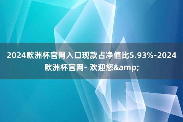 2024欧洲杯官网入口现款占净值比5.93%-2024欧洲杯官网- 欢迎您&