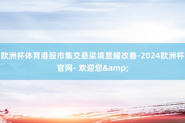 欧洲杯体育港股市集交悬梁境显耀改善-2024欧洲杯官网- 欢迎您&