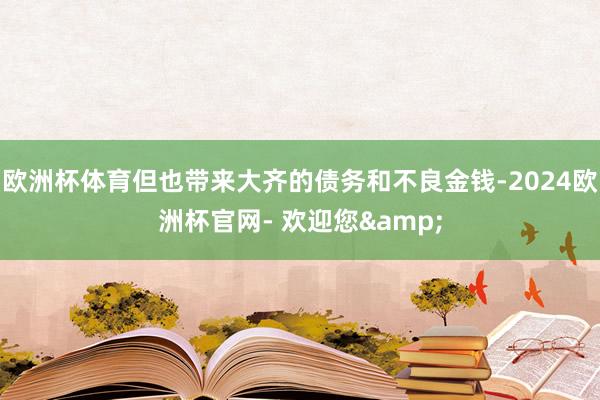 欧洲杯体育但也带来大齐的债务和不良金钱-2024欧洲杯官网- 欢迎您&