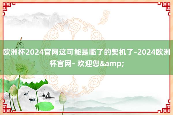 欧洲杯2024官网这可能是临了的契机了-2024欧洲杯官网- 欢迎您&