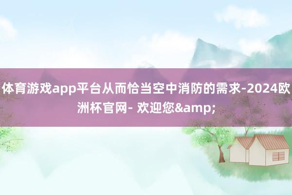 体育游戏app平台从而恰当空中消防的需求-2024欧洲杯官网- 欢迎您&