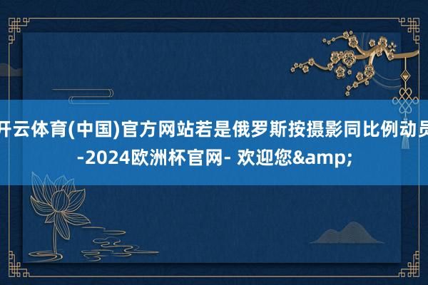 开云体育(中国)官方网站若是俄罗斯按摄影同比例动员-2024欧洲杯官网- 欢迎您&