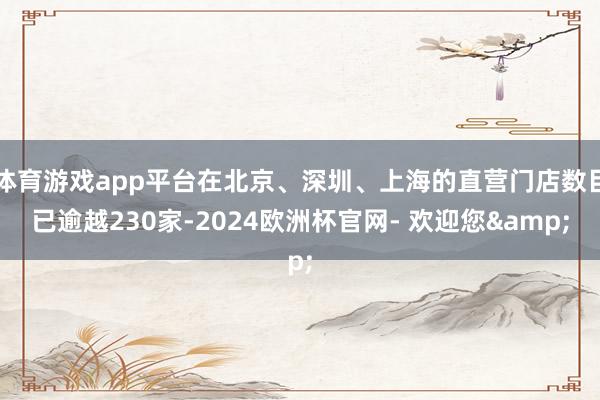 体育游戏app平台在北京、深圳、上海的直营门店数目已逾越230家-2024欧洲杯官网- 欢迎您&