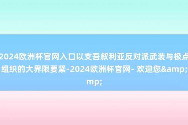 2024欧洲杯官网入口以支吾叙利亚反对派武装与极点组织的大界限要紧-2024欧洲杯官网- 欢迎您&