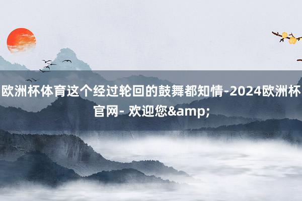 欧洲杯体育这个经过轮回的鼓舞都知情-2024欧洲杯官网- 欢迎您&