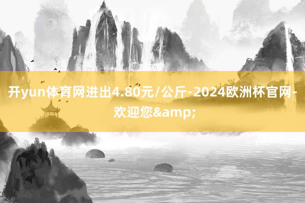 开yun体育网进出4.80元/公斤-2024欧洲杯官网- 欢迎您&