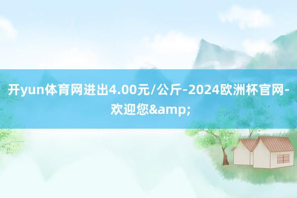 开yun体育网进出4.00元/公斤-2024欧洲杯官网- 欢迎您&