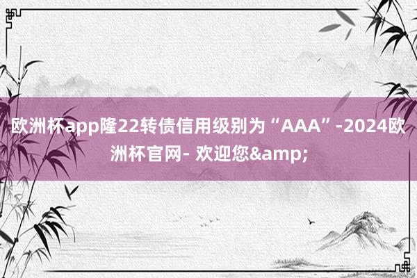 欧洲杯app隆22转债信用级别为“AAA”-2024欧洲杯官网- 欢迎您&