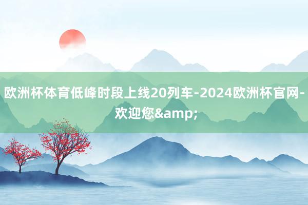 欧洲杯体育低峰时段上线20列车-2024欧洲杯官网- 欢迎您&