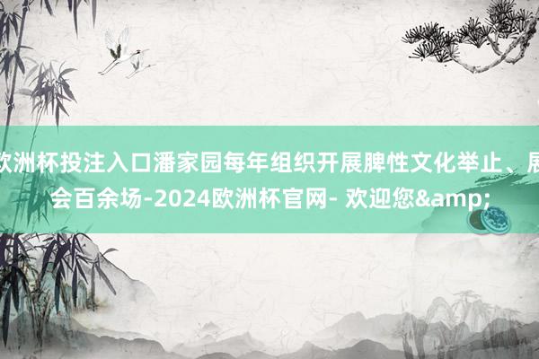 欧洲杯投注入口潘家园每年组织开展脾性文化举止、展会百余场-2024欧洲杯官网- 欢迎您&