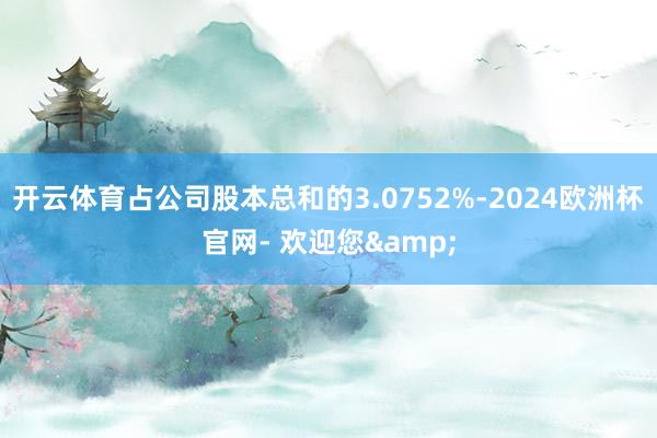 开云体育占公司股本总和的3.0752%-2024欧洲杯官网- 欢迎您&