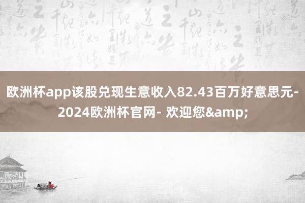 欧洲杯app该股兑现生意收入82.43百万好意思元-2024欧洲杯官网- 欢迎您&