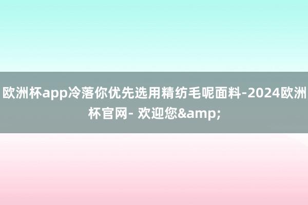 欧洲杯app冷落你优先选用精纺毛呢面料-2024欧洲杯官网- 欢迎您&