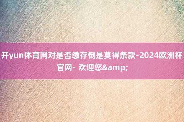 开yun体育网对是否缴存倒是莫得条款-2024欧洲杯官网- 欢迎您&