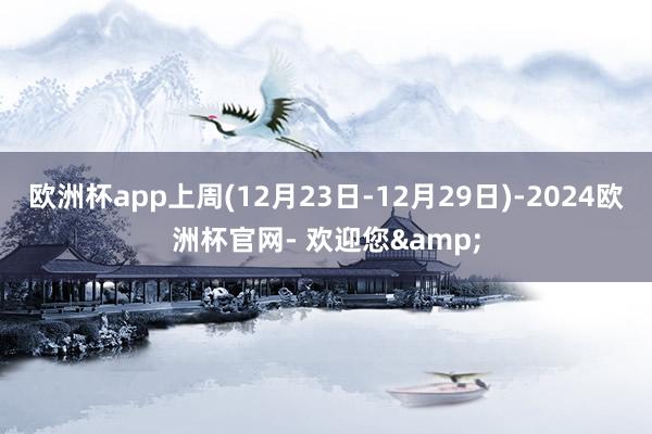 欧洲杯app上周(12月23日-12月29日)-2024欧洲杯官网- 欢迎您&