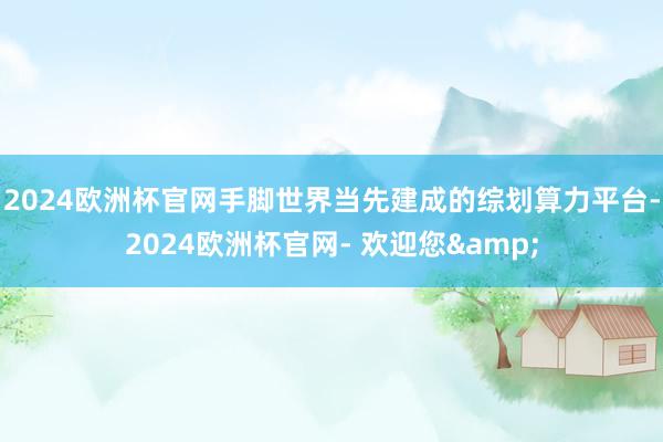 2024欧洲杯官网手脚世界当先建成的综划算力平台-2024欧洲杯官网- 欢迎您&