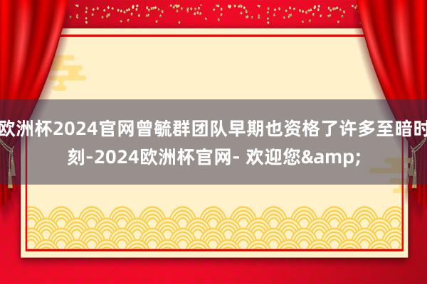 欧洲杯2024官网曾毓群团队早期也资格了许多至暗时刻-2024欧洲杯官网- 欢迎您&