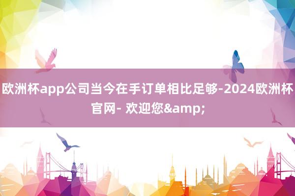 欧洲杯app公司当今在手订单相比足够-2024欧洲杯官网- 欢迎您&