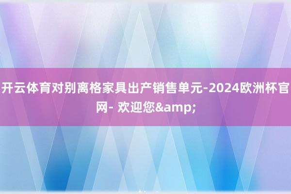 开云体育对别离格家具出产销售单元-2024欧洲杯官网- 欢迎您&