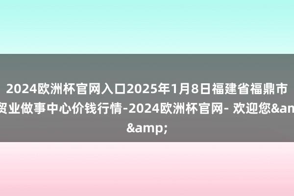 2024欧洲杯官网入口2025年1月8日福建省福鼎市商贸业做事中心价钱行情-2024欧洲杯官网- 欢迎您&