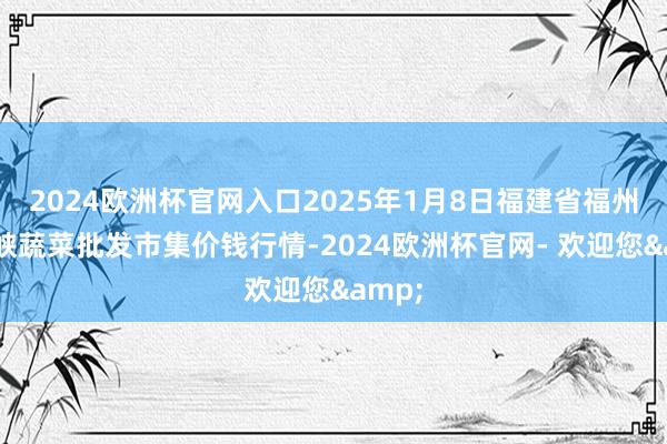 2024欧洲杯官网入口2025年1月8日福建省福州市海峡蔬菜批发市集价钱行情-2024欧洲杯官网- 欢迎您&