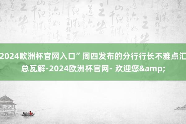 2024欧洲杯官网入口”周四发布的分行行长不雅点汇总瓦解-2024欧洲杯官网- 欢迎您&