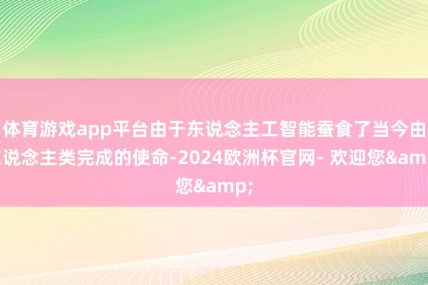 体育游戏app平台由于东说念主工智能蚕食了当今由东说念主类完成的使命-2024欧洲杯官网- 欢迎您&