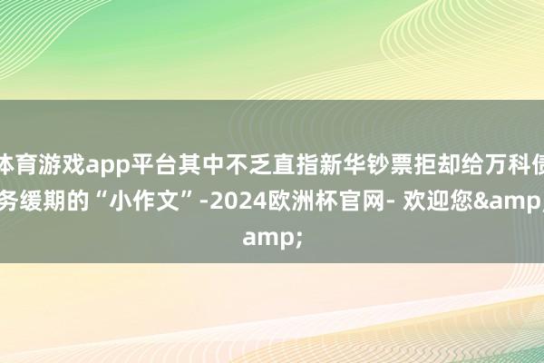 体育游戏app平台其中不乏直指新华钞票拒却给万科债务缓期的“小作文”-2024欧洲杯官网- 欢迎您&