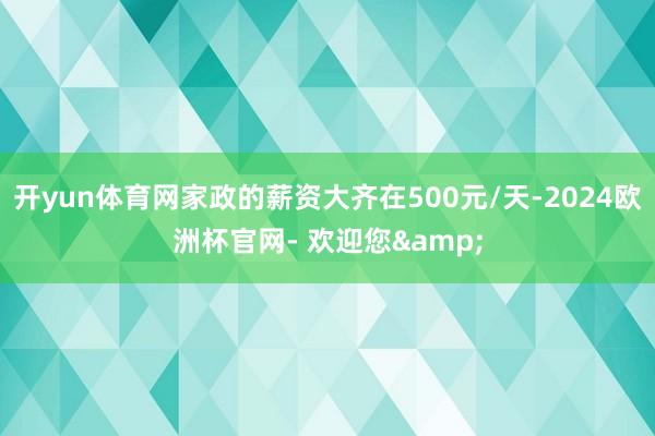 开yun体育网家政的薪资大齐在500元/天-2024欧洲杯官网- 欢迎您&