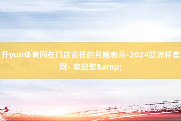 开yun体育网在门店责任的月嫂表示-2024欧洲杯官网- 欢迎您&