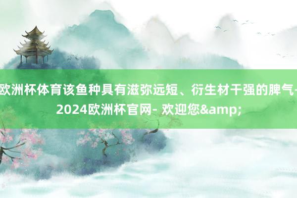 欧洲杯体育该鱼种具有滋弥远短、衍生材干强的脾气-2024欧洲杯官网- 欢迎您&