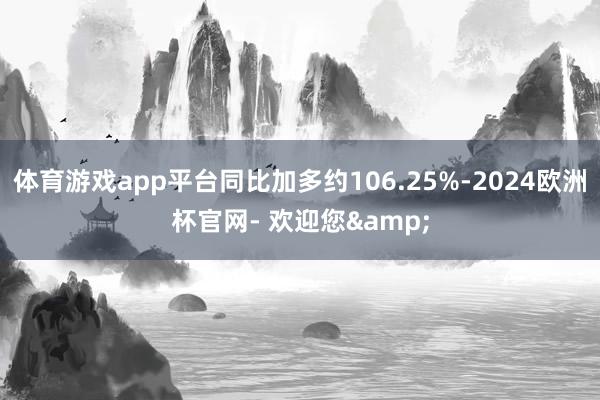 体育游戏app平台同比加多约106.25%-2024欧洲杯官网- 欢迎您&