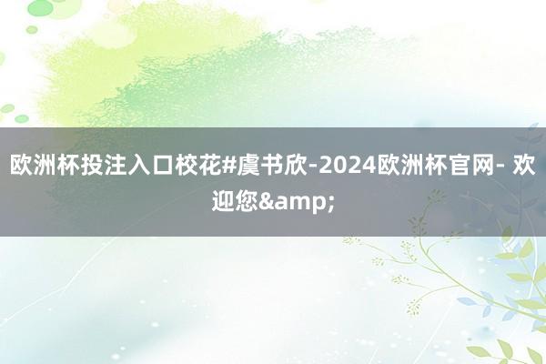 欧洲杯投注入口校花#虞书欣-2024欧洲杯官网- 欢迎您&