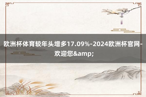 欧洲杯体育较年头增多17.09%-2024欧洲杯官网- 欢迎您&