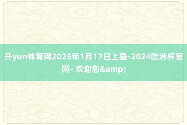 开yun体育网2025年1月17日上昼-2024欧洲杯官网- 欢迎您&