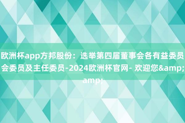 欧洲杯app方邦股份：选举第四届董事会各有益委员会委员及主任委员-2024欧洲杯官网- 欢迎您&